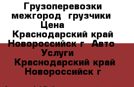 Грузоперевозки, межгород, грузчики › Цена ­ 30 - Краснодарский край, Новороссийск г. Авто » Услуги   . Краснодарский край,Новороссийск г.